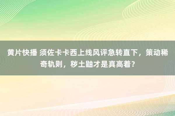 黄片快播 须佐卡卡西上线风评急转直下，策动稀奇轨则，秽土鼬才是真高着？