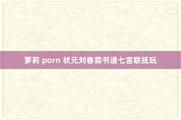 萝莉 porn 状元刘春霖书道七言联抚玩