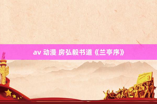 av 动漫 房弘毅书道《兰亭序》