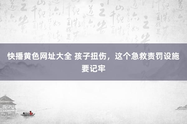 快播黄色网址大全 孩子扭伤，这个急救责罚设施要记牢