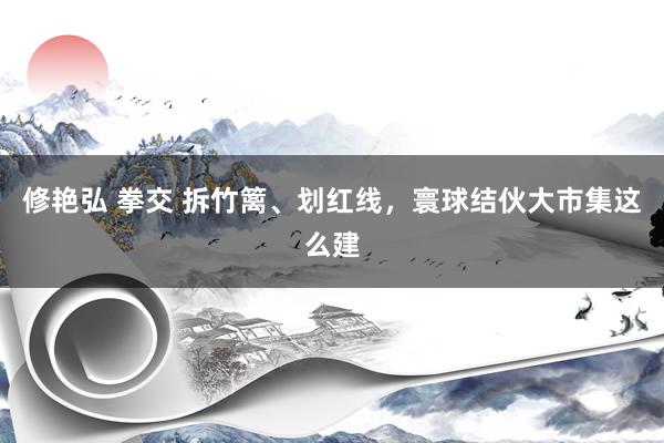 修艳弘 拳交 拆竹篱、划红线，寰球结伙大市集这么建