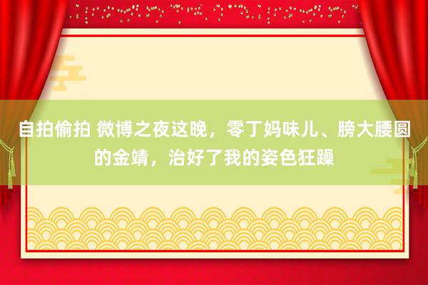 自拍偷拍 微博之夜这晚，零丁妈味儿、膀大腰圆的金靖，治好了我的姿色狂躁