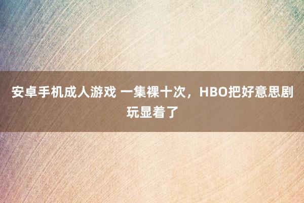 安卓手机成人游戏 一集裸十次，HBO把好意思剧玩显着了