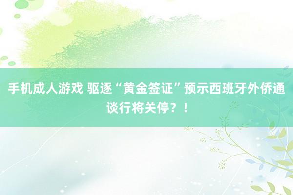 手机成人游戏 驱逐“黄金签证”预示西班牙外侨通谈行将关停？！