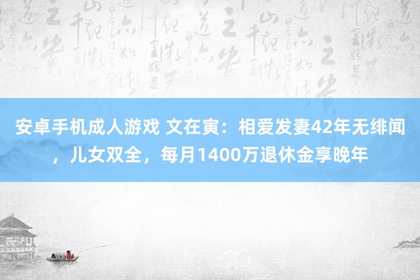 安卓手机成人游戏 文在寅：相爱发妻42年无绯闻，儿女双全，每月1400万退休金享晚年