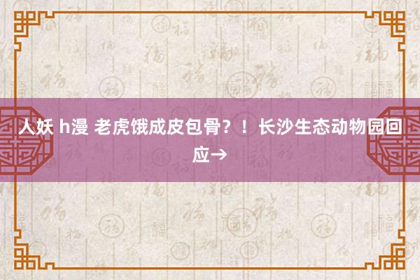 人妖 h漫 老虎饿成皮包骨？！长沙生态动物园回应→