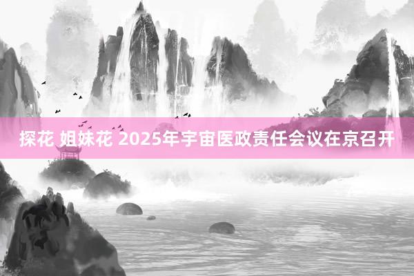 探花 姐妹花 2025年宇宙医政责任会议在京召开