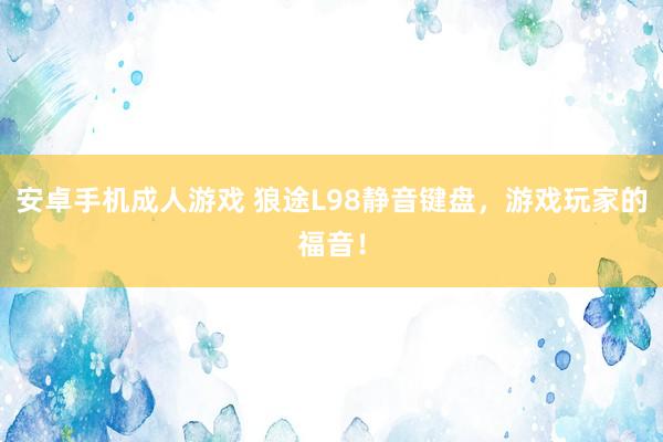 安卓手机成人游戏 狼途L98静音键盘，游戏玩家的福音！