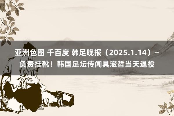 亚洲色图 千百度 韩足晚报（2025.1.14）—负责挂靴！韩国足坛传闻具滋哲当天退役