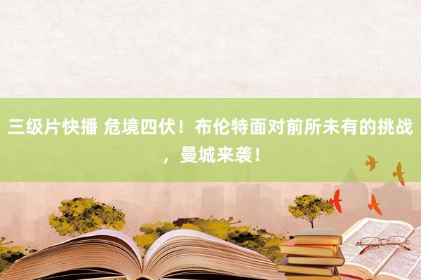 三级片快播 危境四伏！布伦特面对前所未有的挑战，曼城来袭！