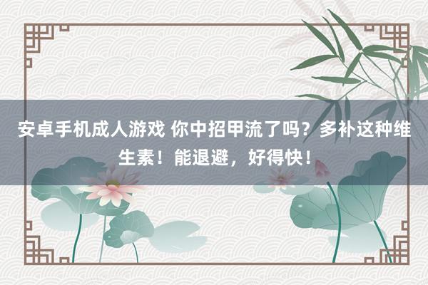 安卓手机成人游戏 你中招甲流了吗？多补这种维生素！能退避，好得快！