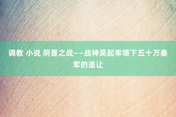 调教 小说 阴晋之战——战神吴起率领下五十万秦军的退让