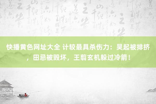 快播黄色网址大全 计较最具杀伤力：吴起被排挤，田忌被毁坏，王翦玄机躲过冷箭！