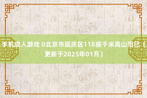 手机成人游戏 0北京市延庆区118座千米高山而已（更新于2025年01月）