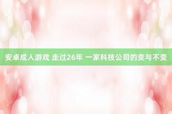 安卓成人游戏 走过26年 一家科技公司的变与不变