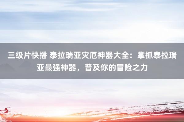 三级片快播 泰拉瑞亚灾厄神器大全：掌抓泰拉瑞亚最强神器，普及你的冒险之力