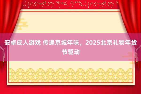 安卓成人游戏 传递京城年味，2025北京礼物年货节驱动