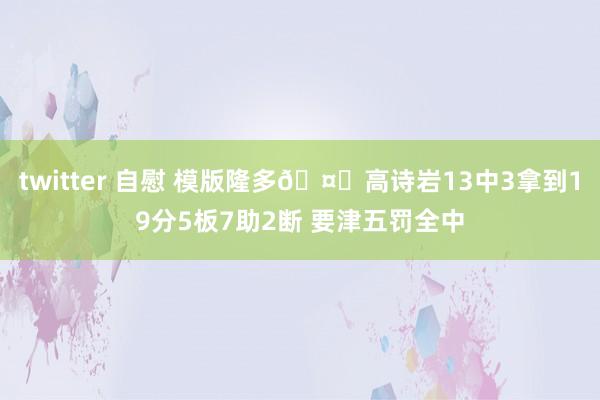 twitter 自慰 模版隆多🤔高诗岩13中3拿到19分5板7助2断 要津五罚全中