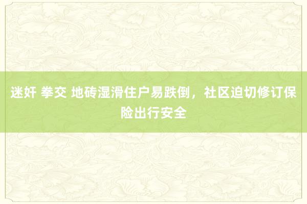 迷奸 拳交 地砖湿滑住户易跌倒，社区迫切修订保险出行安全