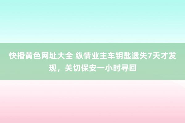 快播黄色网址大全 纵情业主车钥匙遗失7天才发现，关切保安一小时寻回