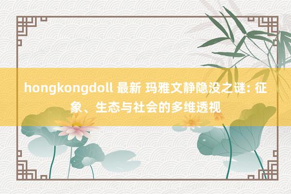 hongkongdoll 最新 玛雅文静隐没之谜: 征象、生态与社会的多维透视