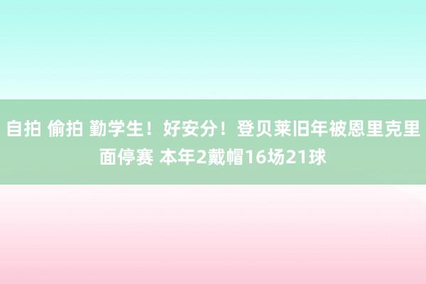 自拍 偷拍 勤学生！好安分！登贝莱旧年被恩里克里面停赛 本年2戴帽16场21球